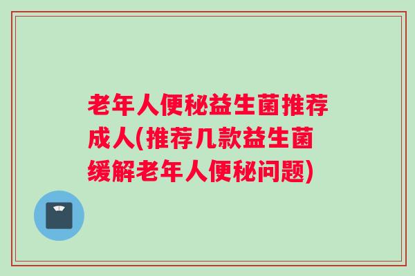 老年人便秘益生菌推荐成人(推荐几款益生菌缓解老年人便秘问题)