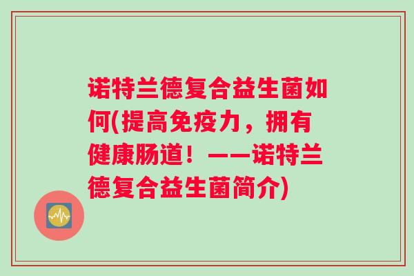 诺特兰德复合益生菌如何(提高免疫力，拥有健康肠道！——诺特兰德复合益生菌简介)