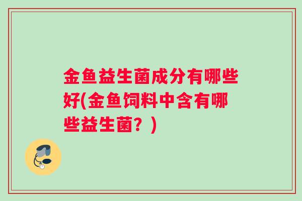 金鱼益生菌成分有哪些好(金鱼饲料中含有哪些益生菌?) 金鱼益生菌成分有哪些好(金鱼饲料中含有哪些益生菌?)