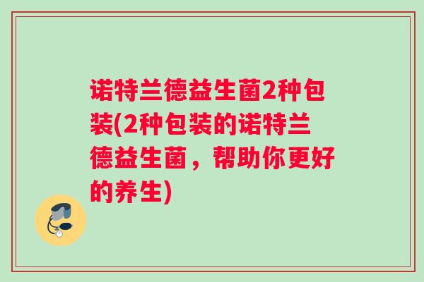 诺特兰德益生菌2种包装(2种包装的诺特兰德益生菌，帮助你更好的养生)