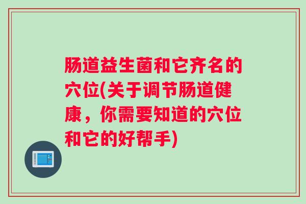 肠道益生菌和它齐名的穴位(关于调节肠道健康，你需要知道的穴位和它的好帮手)