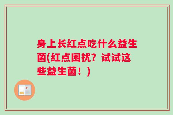 身上长红点吃什么益生菌(红点困扰?试试这些益生菌!) 身上长红点吃什么益生菌(红点困扰?试试这些益生菌!)