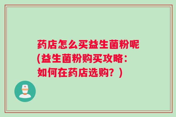 药店怎么买益生菌粉呢(益生菌粉购买攻略:如何在药店选购?) 药店怎么买益生菌粉呢(益生菌粉购买攻略:如何在药店选购?)