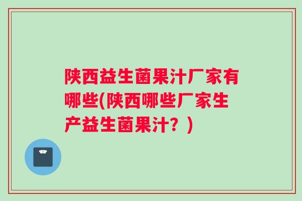 陕西益生菌果汁厂家有哪些(陕西哪些厂家生产益生菌果汁？)