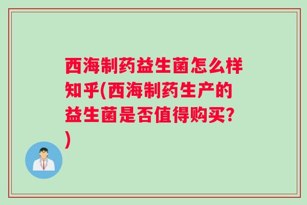 西海制药益生菌怎么样知乎(西海制药生产的益生菌是否值得购买？)