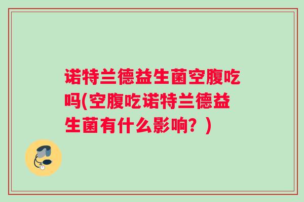 诺特兰德益生菌空腹吃吗(空腹吃诺特兰德益生菌有什么影响?) 诺特兰德益生菌空腹吃吗(空腹吃诺特兰德益生菌有什么影响?)