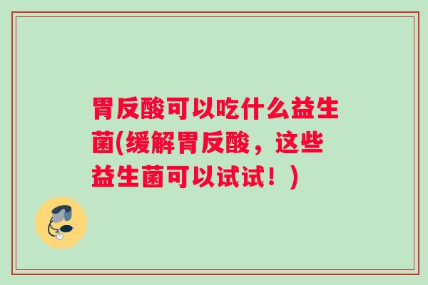 胃反酸可以吃什么益生菌(缓解胃反酸，这些益生菌可以试试！)