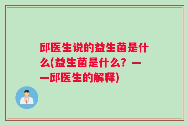 邱医生说的益生菌是什么(益生菌是什么?——邱医生的解释) 邱医生说的益生菌是什么(益生菌是什么?——邱医生的解释)