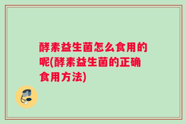 酵素益生菌怎么食用的呢(酵素益生菌的正确食用方法)
