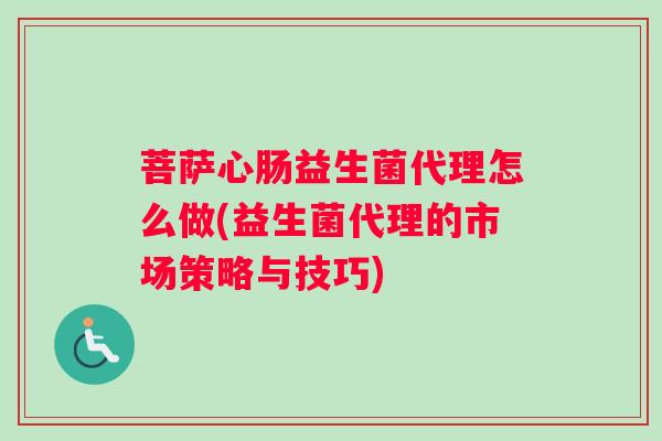 菩萨心肠益生菌代理怎么做(益生菌代理的市场策略与技巧)