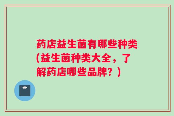 药店益生菌有哪些种类(益生菌种类大全，了解药店哪些品牌？)