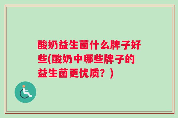 酸奶益生菌什么牌子好些(酸奶中哪些牌子的益生菌更优质？)