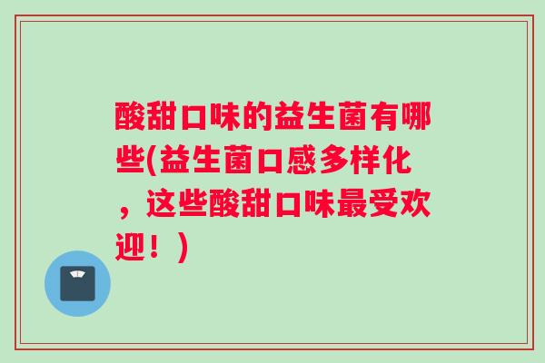 酸甜口味的益生菌有哪些(益生菌口感多样化，这些酸甜口味最受欢迎！)
