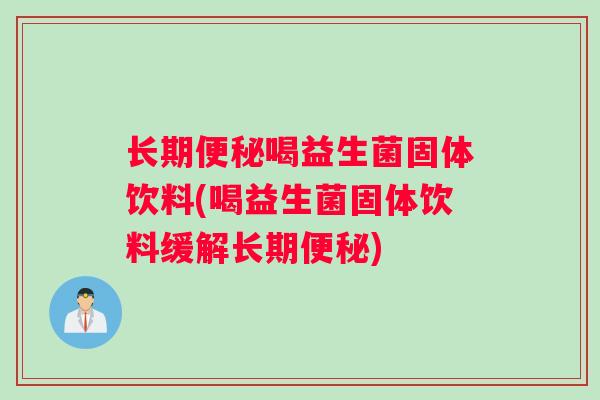 长期喝益生菌固体饮料(喝益生菌固体饮料缓解长期) 长期喝益生菌固体饮料(喝益生菌固体饮料缓解长期)