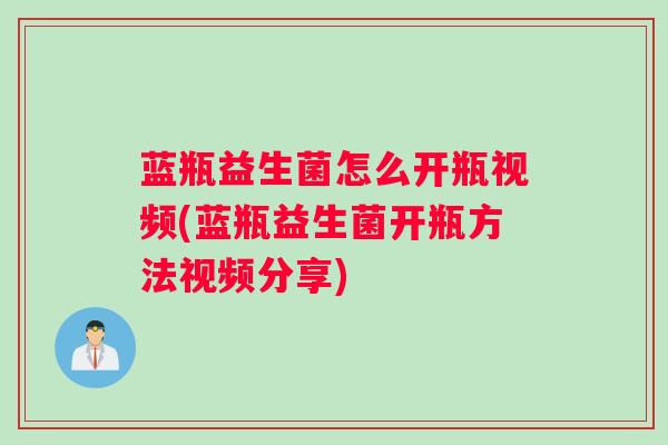 蓝瓶益生菌怎么开瓶视频(蓝瓶益生菌开瓶方法视频分享) 蓝瓶益生菌怎么开瓶视频(蓝瓶益生菌开瓶方法视频分享)