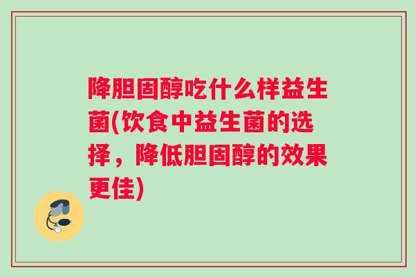 降胆固醇吃什么样益生菌(饮食中益生菌的选择，降低胆固醇的效果更佳)