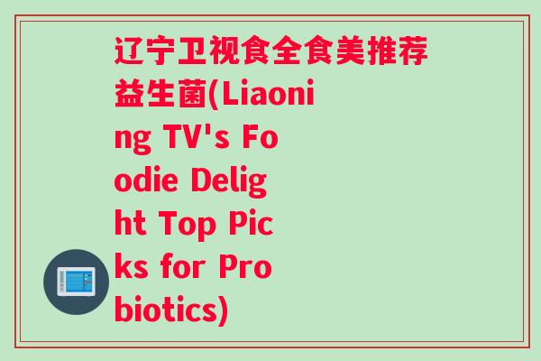 辽宁卫视食全食美推荐益生菌(Liaoning TV's Foodie Delight Top Picks for Probiotics)