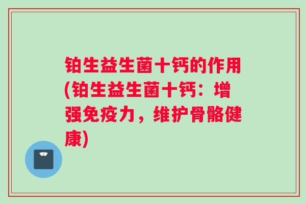 铂生益生菌十钙的作用(铂生益生菌十钙：增强力，维护骨骼健康)