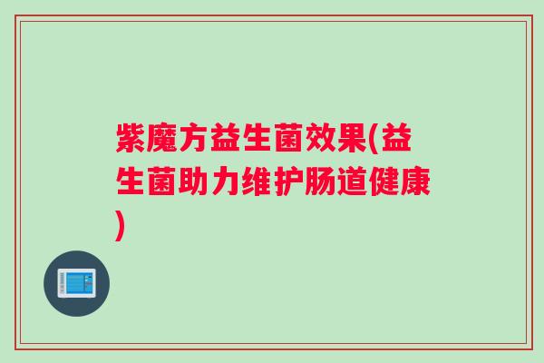 紫魔方益生菌效果(益生菌助力维护肠道健康) 紫魔方益生菌效果(益生菌助力维护肠道健康)