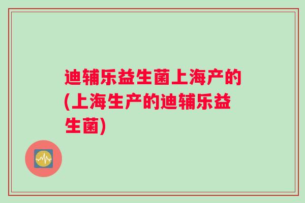 迪辅乐益生菌上海产的(上海生产的迪辅乐益生菌) 迪辅乐益生菌上海产的(上海生产的迪辅乐益生菌)