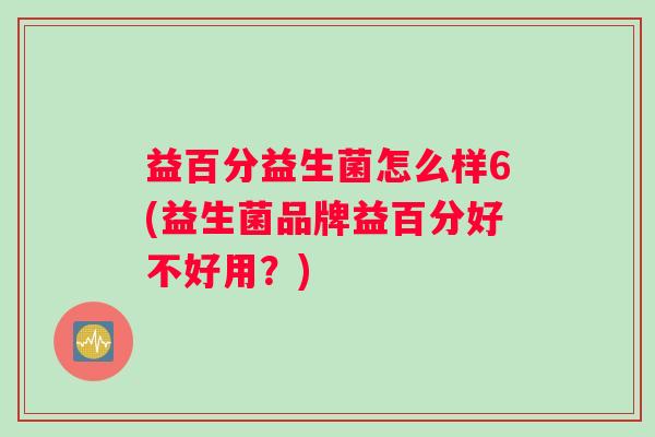 益百分益生菌怎么样6(益生菌品牌益百分好不好用?) 益百分益生菌怎么样6(益生菌品牌益百分好不好用?)