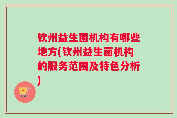 钦州益生菌机构有哪些地方(钦州益生菌机构的服务范围及特色分析)