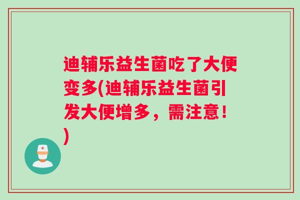 迪辅乐益生菌吃了大便变多(迪辅乐益生菌引发大便增多，需注意！)