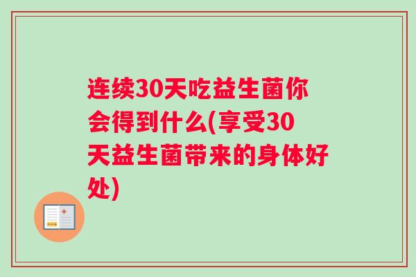 连续30天吃益生菌你会得到什么(享受30天益生菌带来的身体好处) 连续30天吃益生菌你会得到什么(享受30天益生菌带来的身体好处)
