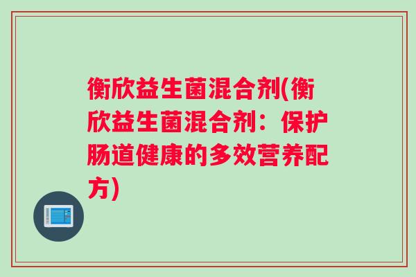 衡欣益生菌混合剂(衡欣益生菌混合剂:保护肠道健康的多效营养配方) 衡欣益生菌混合剂(衡欣益生菌混合剂:保护肠道健康的多效营养配方)