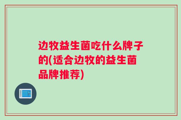 边牧益生菌吃什么牌子的(适合边牧的益生菌品牌推荐) 边牧益生菌吃什么牌子的(适合边牧的益生菌品牌推荐)