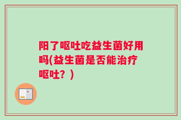 阳了呕吐吃益生菌好用吗(益生菌是否能治疗呕吐？)