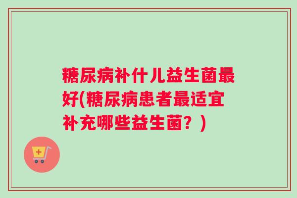 糖尿病补什儿益生菌最好(糖尿病患者最适宜补充哪些益生菌？)