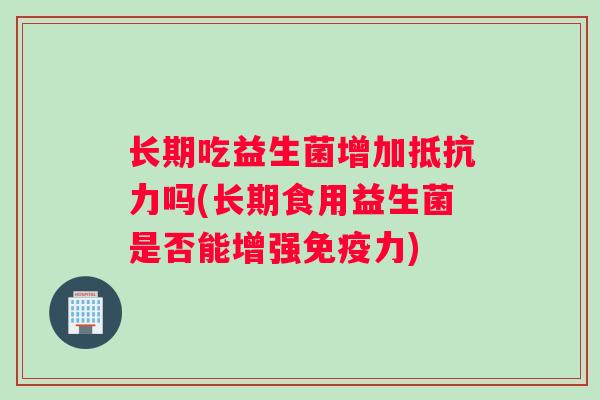 长期吃益生菌增加抵抗力吗(长期食用益生菌是否能增强免疫力)