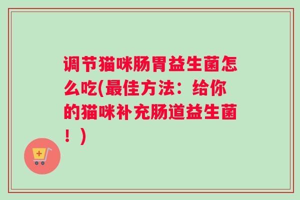 调节猫咪肠胃益生菌怎么吃(最佳方法：给你的猫咪补充肠道益生菌！)