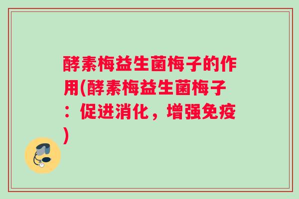 酵素梅益生菌梅子的作用(酵素梅益生菌梅子:促进消化,增强) 酵素梅益生菌梅子的作用(酵素梅益生菌梅子:促进消化,增强)
