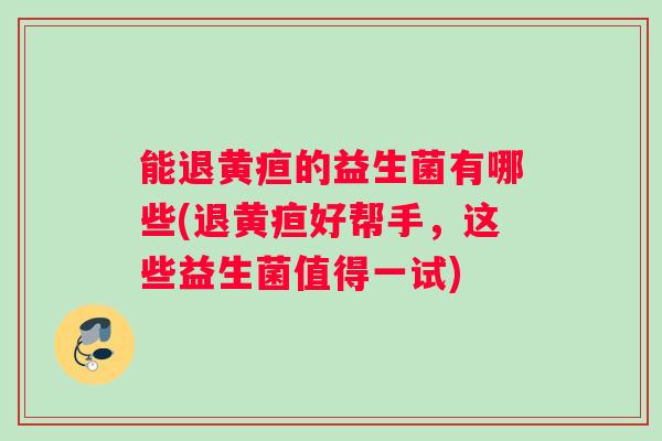 能退黄疸的益生菌有哪些(退黄疸好帮手，这些益生菌值得一试)