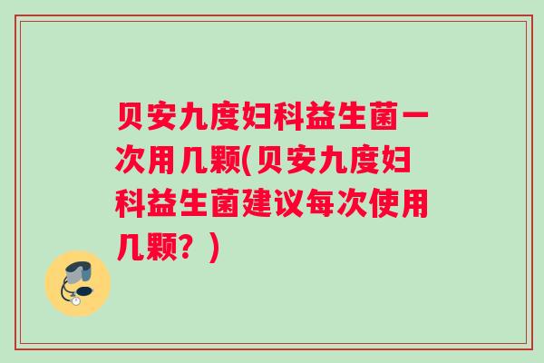 贝安九度妇科益生菌一次用几颗(贝安九度妇科益生菌建议每次使用几颗？)