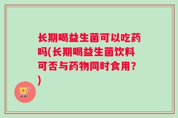 长期喝益生菌可以吃药吗(长期喝益生菌饮料可否与同时食用?) 长期喝益生菌可以吃药吗(长期喝益生菌饮料可否与同时食用?)