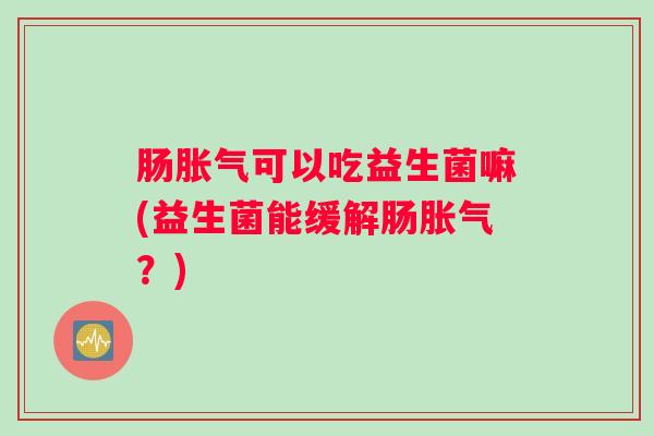 肠胀气可以吃益生菌嘛(益生菌能缓解肠胀气？)