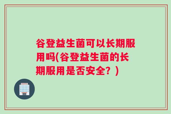 谷登益生菌可以长期服用吗(谷登益生菌的长期服用是否安全？)