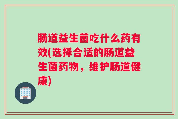 肠道益生菌吃什么药有效(选择合适的肠道益生菌，维护肠道健康)