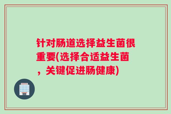 针对肠道选择益生菌很重要(选择合适益生菌，关键促进肠健康)
