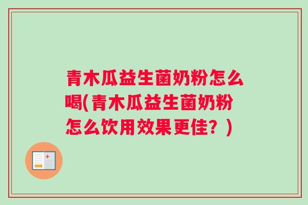 青木瓜益生菌奶粉怎么喝(青木瓜益生菌奶粉怎么饮用效果更佳？)