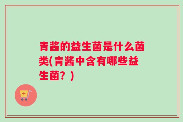 青酱的益生菌是什么菌类(青酱中含有哪些益生菌？)