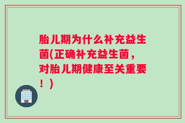 胎儿期为什么补充益生菌(正确补充益生菌，对胎儿期健康至关重要！)