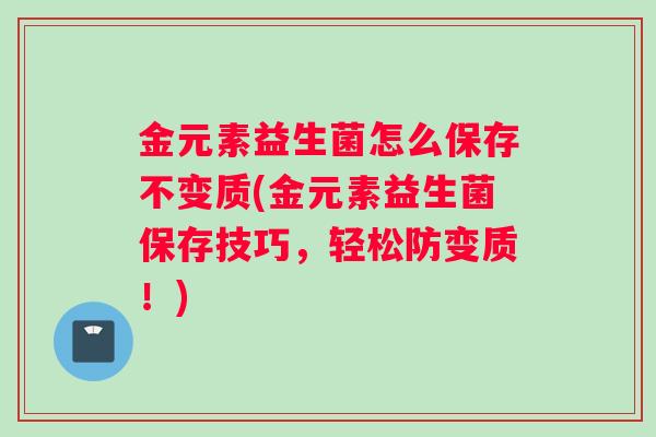金元素益生菌怎么保存不变质(金元素益生菌保存技巧，轻松防变质！)