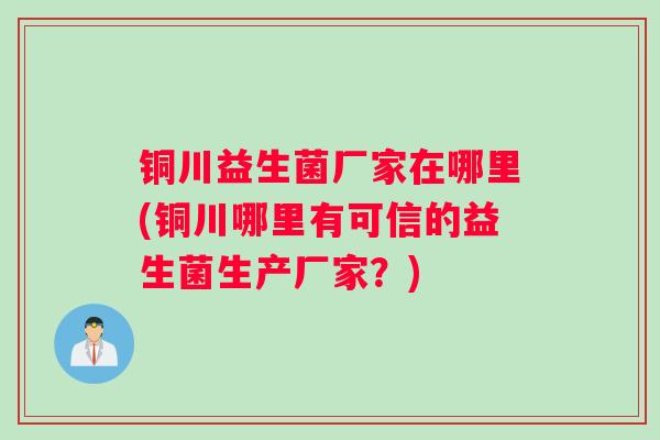 铜川益生菌厂家在哪里(铜川哪里有可信的益生菌生产厂家？)