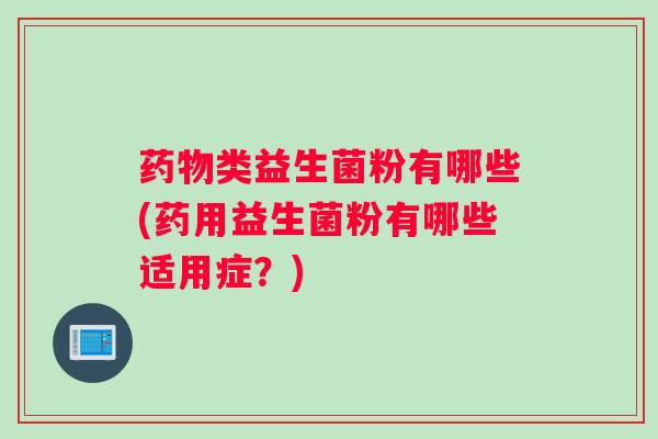 类益生菌粉有哪些(药用益生菌粉有哪些适用症？)