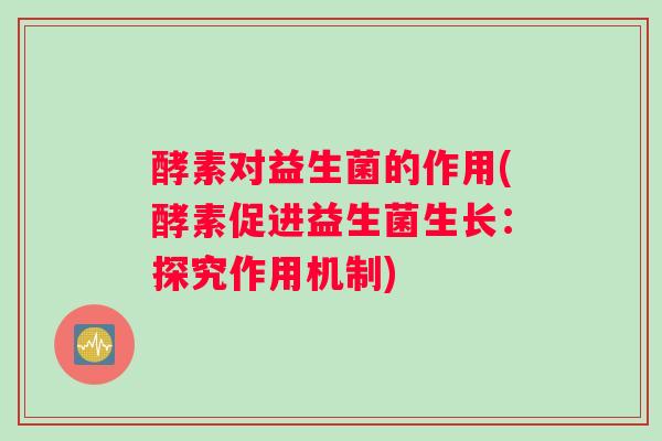 酵素对益生菌的作用(酵素促进益生菌生长：探究作用机制)