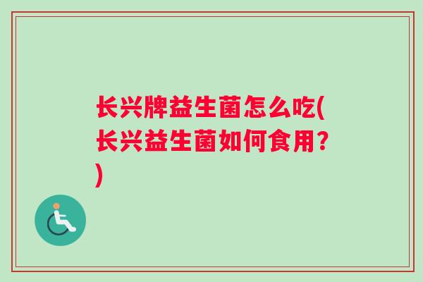 长兴牌益生菌怎么吃(长兴益生菌如何食用？)